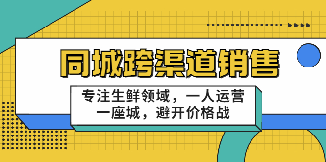 同城跨渠道销售，专注生鲜领域，一人运营一座城，避开价格战-学习资源库