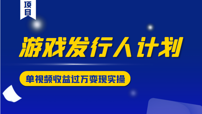游戏发行人计划变现实操项目，单视频收益过万（34节视频课）-学习资源库
