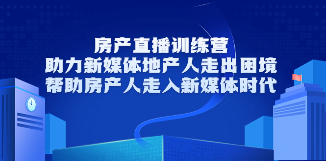 房产直播训练营，助力新媒体地产人走出困境，帮助房产人走入新媒体时代-学习资源库