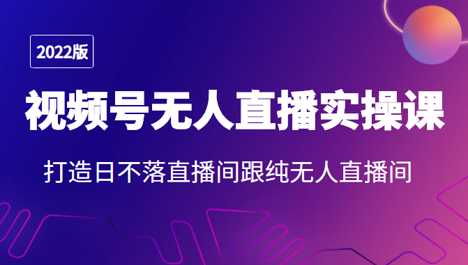2022年视频号无人直播实操课，打造日不落直播间跟纯无人直播间-学习资源库