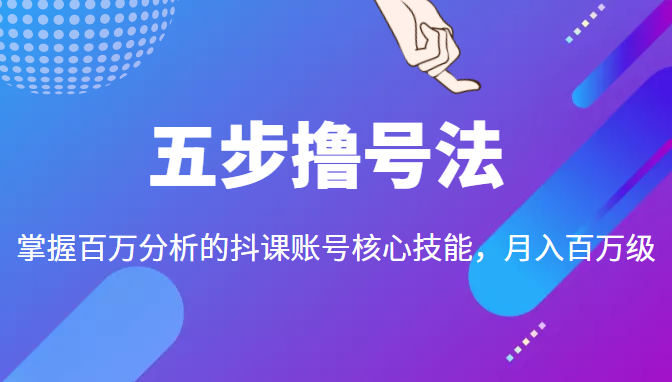 五步撸号法，掌握百万分析的抖课账号核心技能，从逻辑到实操-学习资源库