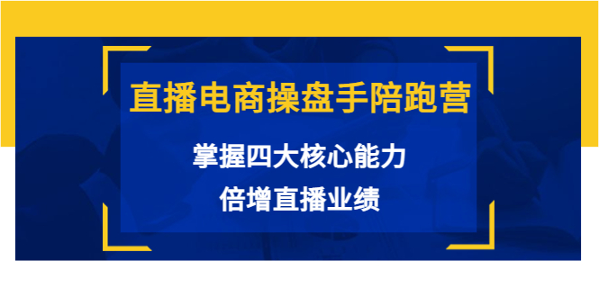 直播电商操盘手陪跑营：掌握四大核心能力，倍增直播业绩（价值980元）-学习资源库