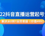 2022抖音直播运营起号宝典:解决从0到1运营难题(价值499元)-学习资源库