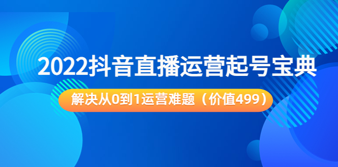 2022抖音直播运营起号宝典：解决从0到1运营难题（价值499元）-学习资源库