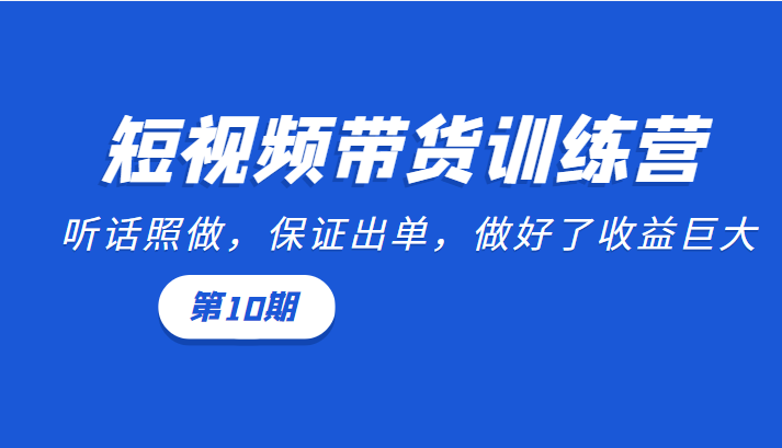 短视频带货训练营：听话照做，保证出单，做好了收益巨大（第10期）-学习资源库