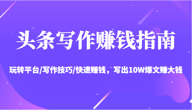 头条写作赚钱指南：玩转平台/写作技巧/快速赚钱，写出10W爆文赚大钱【送资料包】-学习资源库