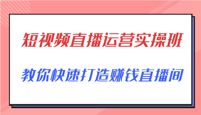 短视频直播运营实操班，直播带货精细化运营实操，教你快速打造赚钱直播间-学习资源库