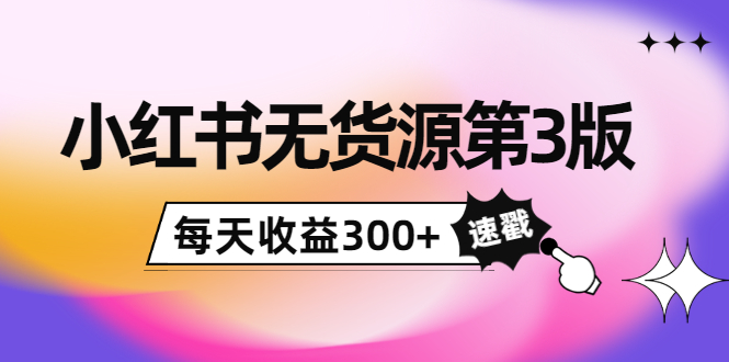 小红书无货源第3版，0投入起店，无脑图文精细化玩法，每天收益300+-学习资源库