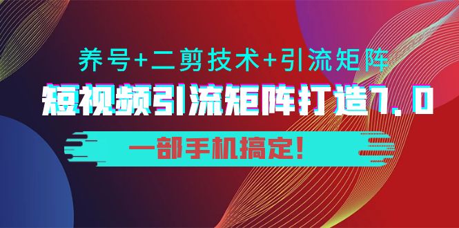 短视频引流矩阵打造7.0，养号+二剪技术+引流矩阵 一部手机搞定！-学习资源库