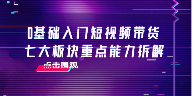 0基础入门短视频带货，七大板块重点能力拆解，7节精品课4小时干货-学习资源库