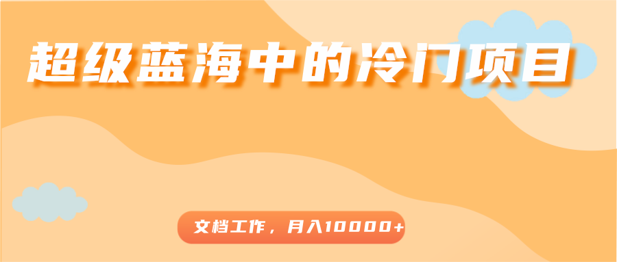 超级蓝海中的冷门项目，文档工作，好玩又赚钱，月入10000+-学习资源库