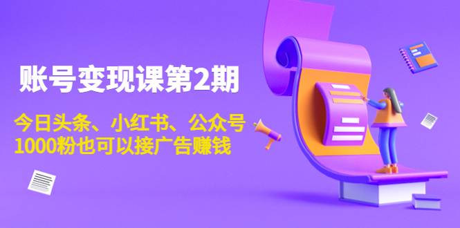 账号变现课第2期，今日头条、小红书、公众号，1000粉也可以接广告赚钱-学习资源库