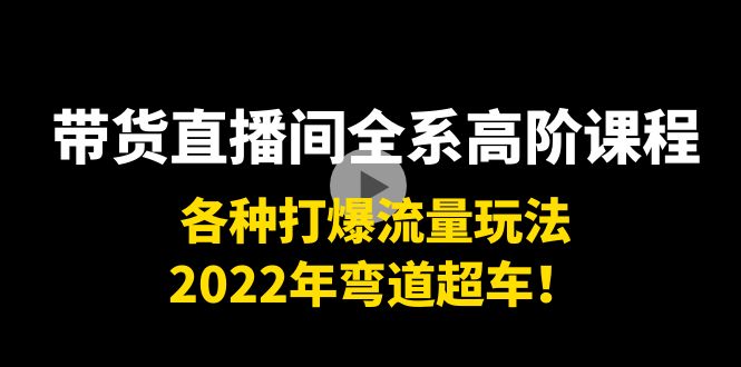 带货直播间全系高阶课程：各种打爆流量玩法，2022年弯道超车！-学习资源库