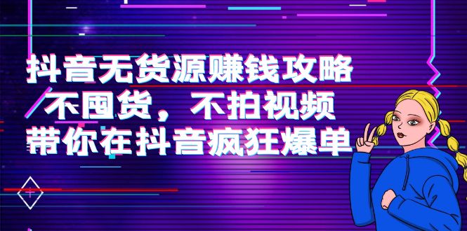 抖音无货源赚钱攻略，不囤货，不拍视频，带你在抖音疯狂爆单-学习资源库
