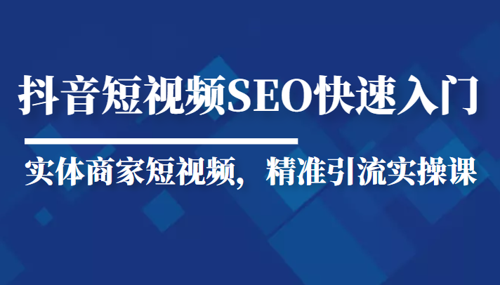 抖音短视频Seo搜索排名优化新手快速入门教程，实体商家短视频，精准引流实操课-学习资源库