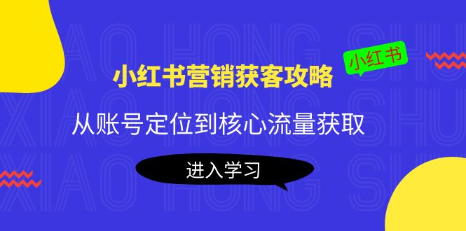 小红书营销获客攻略：从账号定位到核心流量获取，爆款笔记打造-学习资源库