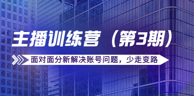 传媒主播训练营（第三期）面对面分新解决账号问题，少走变路（价值6000元）-学习资源库