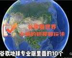 谷歌地图（三维地图）看世界，最新火爆短视频玩法-学习资源库
