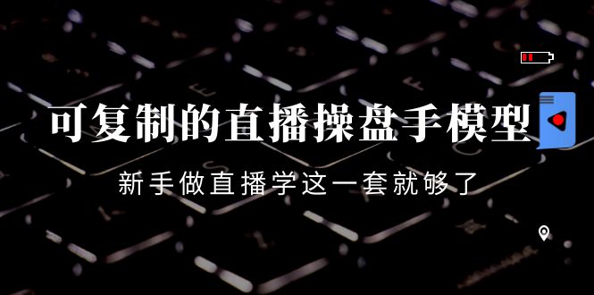 可复制的直播操盘手模型：新手做直播就学这一套就够了（12节课）-学习资源库
