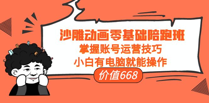 沙雕动画零基础陪跑班，掌握账号运营技巧，小白有电脑就能操作（价值668元）-学习资源库