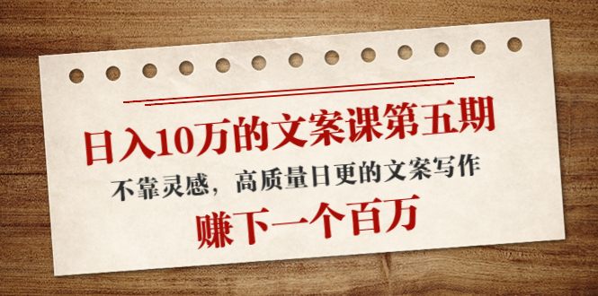 日入10万的文案课第五期， 不靠灵感，高质量日更的文案写作，赚下一个百万-学习资源库