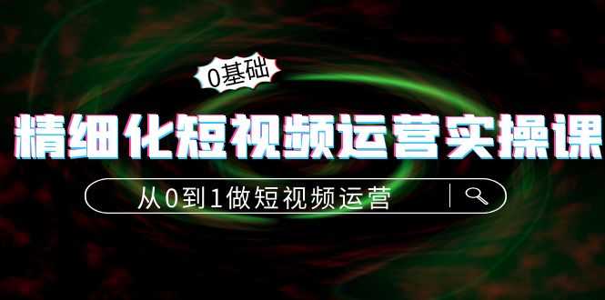 精细化短视频运营实操课，从0到1做短视频运营：算法篇+定位篇+内容篇-学习资源库