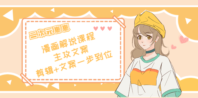 二次元·漫画解说课程——主攻文案，剪辑+文案一步到位（价值599元）-学习资源库
