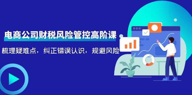 电商公司财税风险管控高阶课，梳理疑难点，纠正错误认识，规避风险-学习资源库