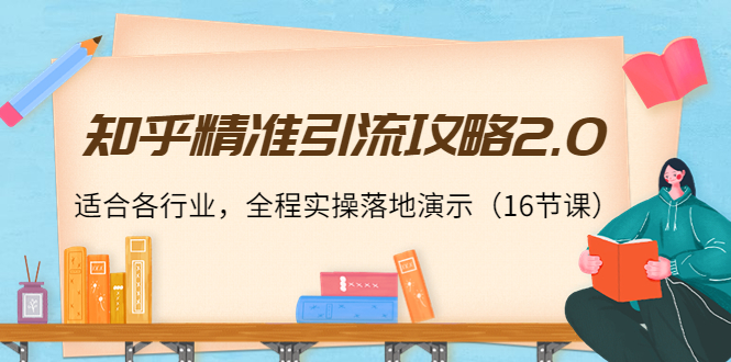 知乎精准引流攻略2.0，适合各行业，全程实操落地演示（16节课）-学习资源库