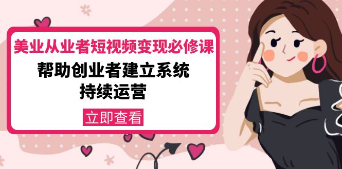 美业从业者短视频变现必修课：帮助创业者建立系统持续运营-价值3990元-学习资源库