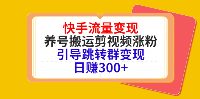 快手流量变现，养号搬运剪视频涨粉，引导跳转群变现日赚300+-学习资源库