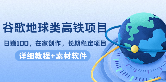 谷歌地球类高铁项目，日赚100，在家创作，长期稳定项目（教程+素材软件）-学习资源库