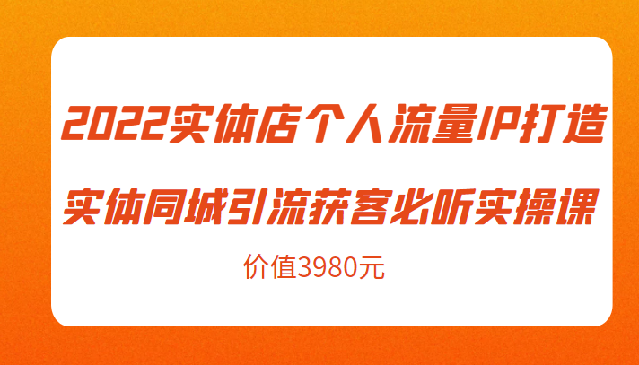 2022实体店个人流量IP打造实体同城引流获客必听实操课，61节完整版（价值3980元）-学习资源库