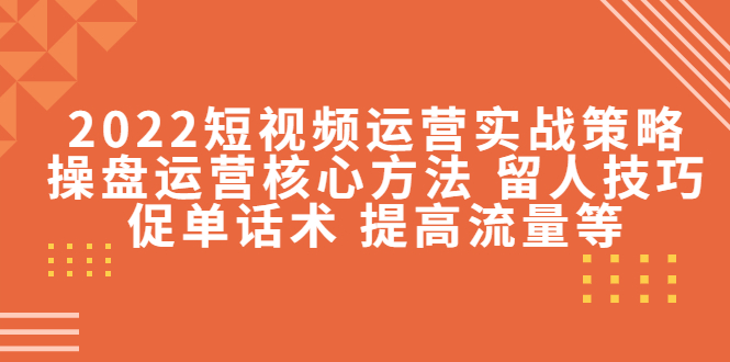 2022短视频运营实战策略：操盘运营核心方法 留人技巧促单话术 提高流量等-学习资源库