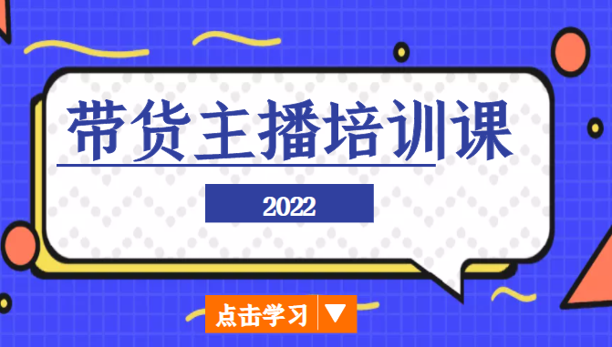2022带货主播培训课，小白学完也能尽早进入直播行业-学习资源库