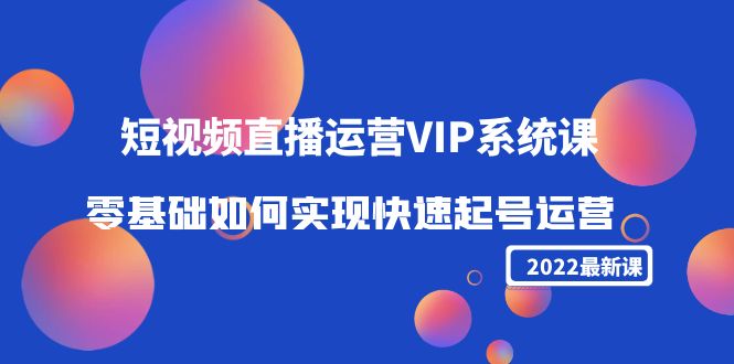 2022短视频直播运营VIP系统课：零基础如何实现快速起号运营（价值2999元）-学习资源库
