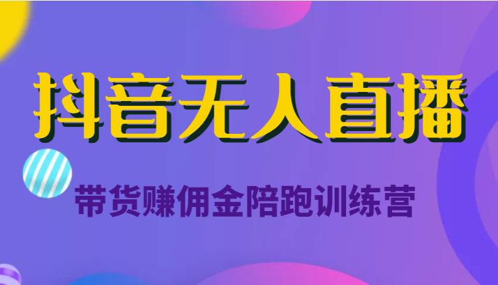 抖音无人直播带货赚佣金陪跑训练营（价值6980元）-学习资源库