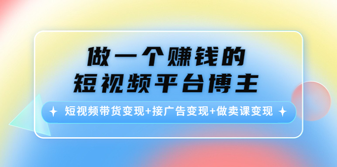 做一个赚钱的短视频平台博主：短视频带货变现+接广告变现+做卖课变现-学习资源库