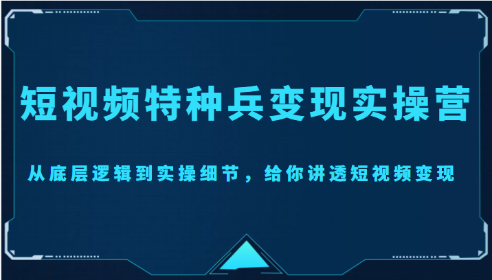 短视频特种兵变现实操营，从底层逻辑到实操细节，给你讲透短视频变现（价值2499元）-学习资源库