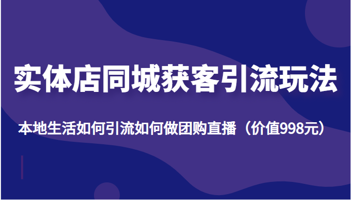 实体店同城获客引流玩法，本地生活如何引流如何做团购直播（价值998元）-学习资源库