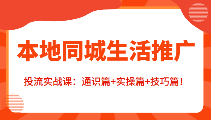 本地同城生活推广投流实战课：通识篇+实操篇+技巧篇！-学习资源库