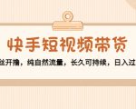 快手短视频带货：零粉丝开撸，纯自然流量，长久可持续，日入过万W-学习资源库
