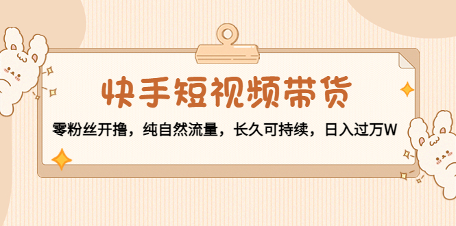 快手短视频带货：零粉丝开撸，纯自然流量，长久可持续，日入过万W-学习资源库