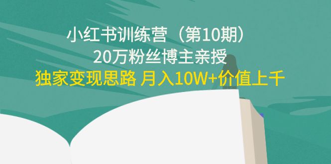小红书训练营（第10期）20万粉丝博主亲授：独家变现思路 月入10W+价值上千-学习资源库