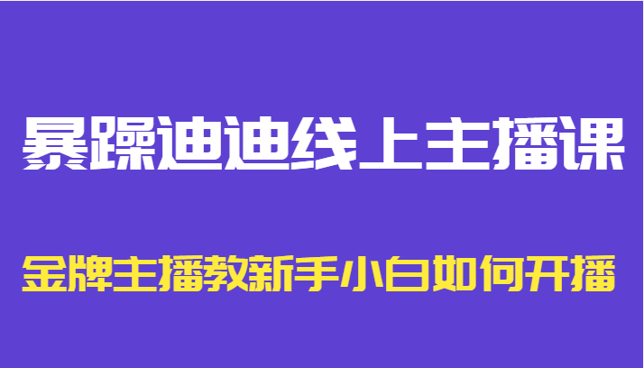 暴躁迪迪线上主播课，金牌主播教新手小白如何开播-学习资源库