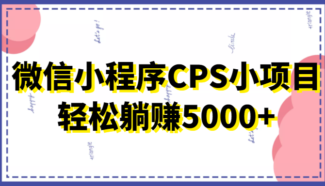 微信小程序CPS小项目，有微信就能做，轻松上手躺赚5000+-学习资源库