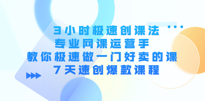 3小时极速创课法，专业网课运营手 教你极速做一门好卖的课 7天速创爆款课程-学习资源库