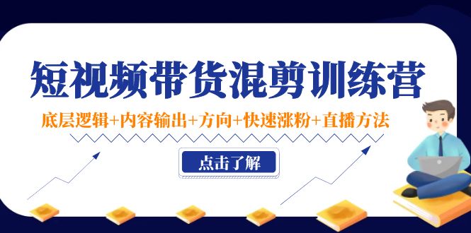短视频带货混剪训练营：底层逻辑+内容输出+方向+快速涨粉+直播方法-学习资源库