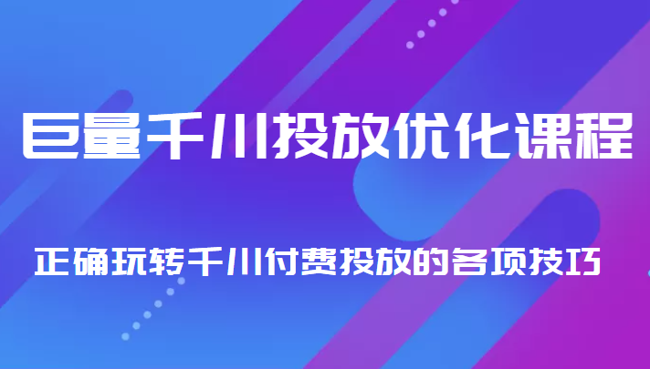 巨量千川投放优化课程 正确玩转千川付费投放的各项技巧-学习资源库
