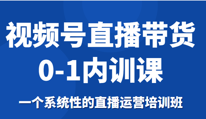 视频号直播带货0-1内训课，一个系统性的直播运营培训班-学习资源库